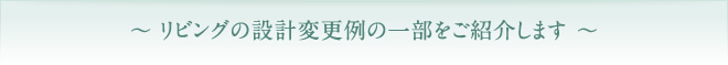 リビングの設計変更例の一部をご紹介します