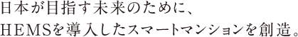 日本が目指す未来のために、HEMSを導入したスマートマンションを創造。