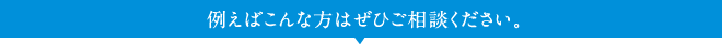 例えばこんな方はぜひご相談ください。