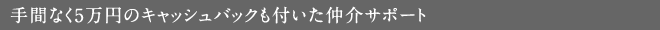 手間なく5万円のキャッシュバックも付いた仲介サポート