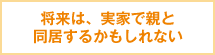 将来は、実家で親と同居するかもしれない
