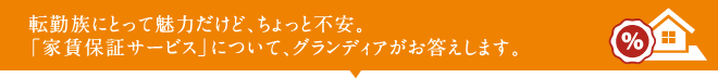 転勤族にとって魅力だけど、ちょっと不安。「家賃保証サービス」について、グランディアがお答えします。