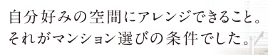 自分好みの空間にアレンジできること。それがマンション選びの条件でした。